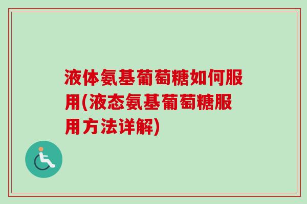 液体氨基葡萄糖如何服用(液态氨基葡萄糖服用方法详解)