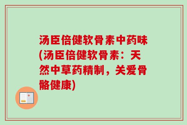 汤臣倍健软骨素中药味(汤臣倍健软骨素：天然中草药精制，关爱骨骼健康)