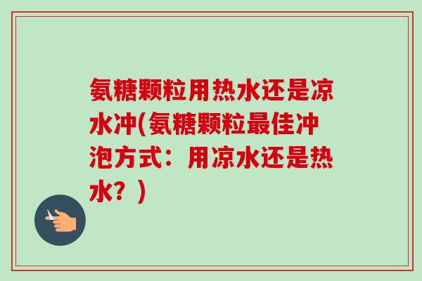 氨糖颗粒用热水还是凉水冲(氨糖颗粒最佳冲泡方式：用凉水还是热水？)