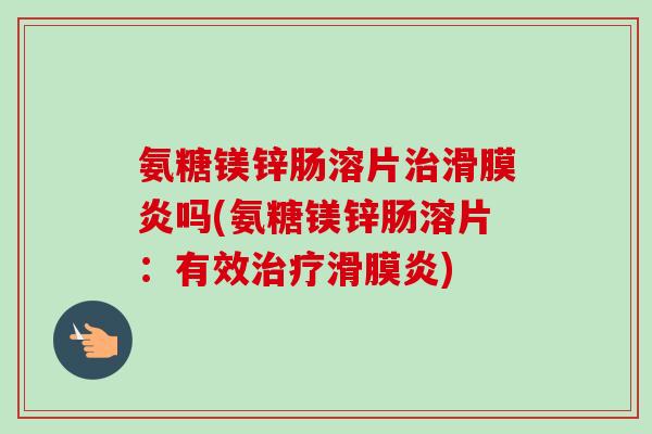 氨糖镁锌肠溶片治滑膜炎吗(氨糖镁锌肠溶片：有效治疗滑膜炎)