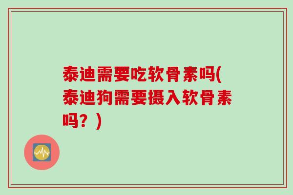 泰迪需要吃软骨素吗(泰迪狗需要摄入软骨素吗？)