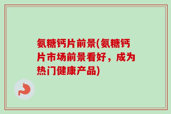 氨糖钙片前景(氨糖钙片市场前景看好，成为热门健康产品)