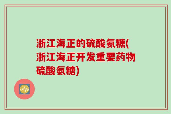 浙江海正的硫酸氨糖(浙江海正开发重要药物硫酸氨糖)