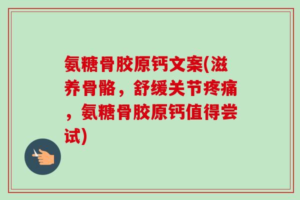 氨糖骨胶原钙文案(滋养骨骼，舒缓关节疼痛，氨糖骨胶原钙值得尝试)
