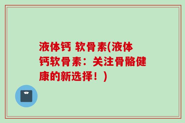 液体钙 软骨素(液体钙软骨素：关注骨骼健康的新选择！)