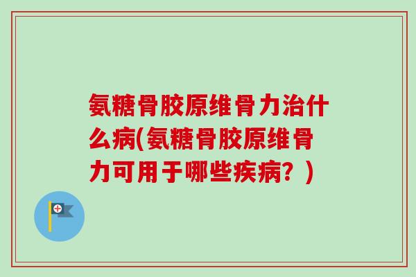 氨糖骨胶原维骨力治什么病(氨糖骨胶原维骨力可用于哪些疾病？)