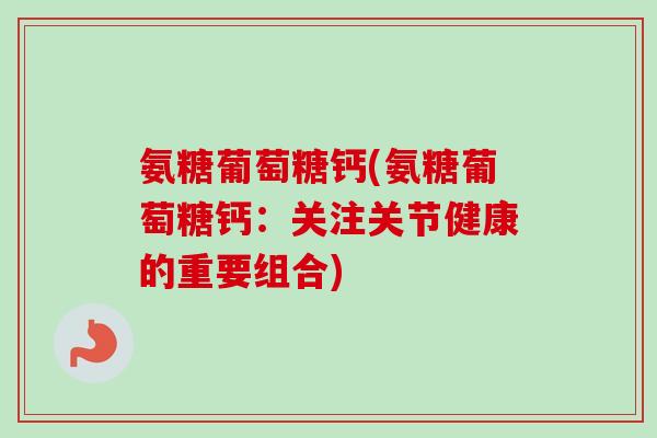 氨糖葡萄糖钙(氨糖葡萄糖钙：关注关节健康的重要组合)
