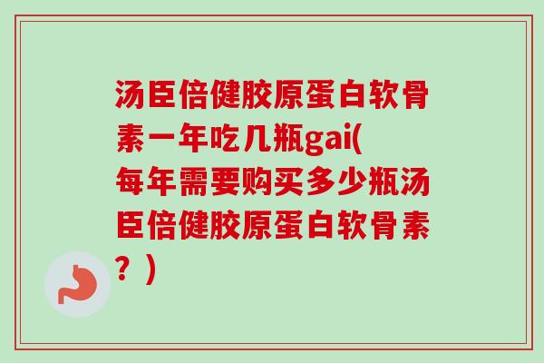 汤臣倍健胶原蛋白软骨素一年吃几瓶gai(每年需要购买多少瓶汤臣倍健胶原蛋白软骨素?) 汤臣倍健胶原蛋白软骨素一年吃几瓶gai(每年需要购买多少瓶汤臣倍健胶原蛋白软骨素?)