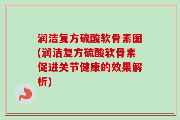 润洁复方硫酸软骨素图(润洁复方硫酸软骨素促进关节健康的效果解析)