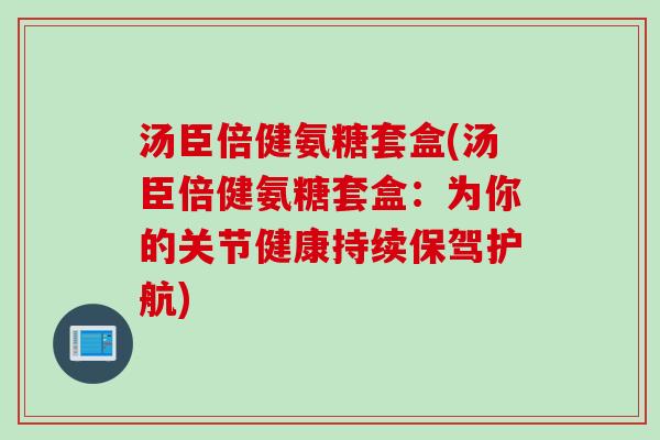 汤臣倍健氨糖套盒(汤臣倍健氨糖套盒：为你的关节健康持续保驾护航)