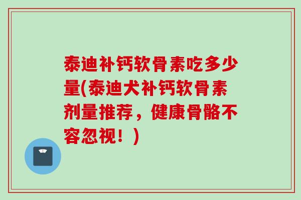 泰迪补钙软骨素吃多少量(泰迪犬补钙软骨素剂量推荐，健康骨骼不容忽视！)