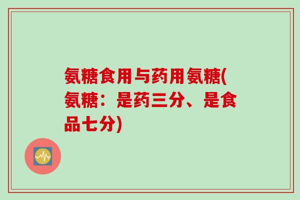 氨糖食用与药用氨糖(氨糖：是药三分、是食品七分)