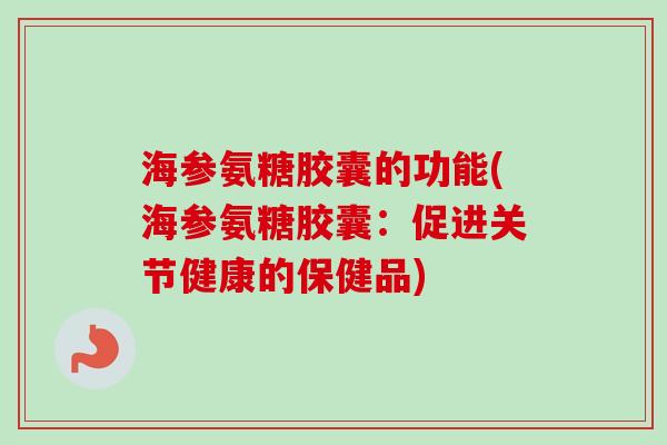 海参氨糖胶囊的功能(海参氨糖胶囊：促进关节健康的保健品)