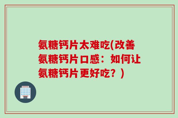 氨糖钙片太难吃(改善氨糖钙片口感：如何让氨糖钙片更好吃？)