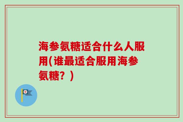 海参氨糖适合什么人服用(谁适合服用海参氨糖?) 海参氨糖适合什么人服用(谁适合服用海参氨糖?)