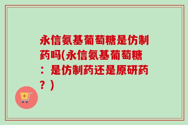 永信氨基葡萄糖是仿制药吗(永信氨基葡萄糖:是仿制药还是原研药?) 永信氨基葡萄糖是仿制药吗(永信氨基葡萄糖:是仿制药还是原研药?)