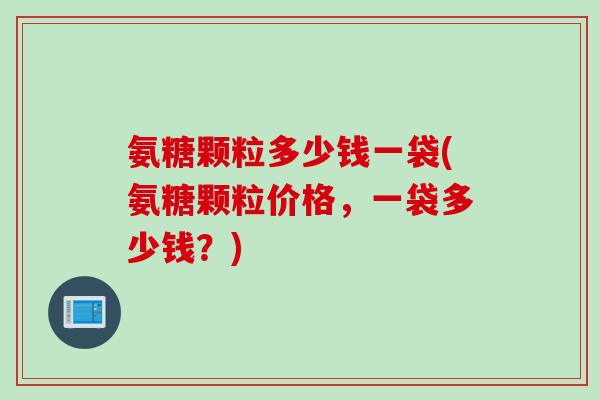 氨糖颗粒多少钱一袋(氨糖颗粒价格，一袋多少钱？)