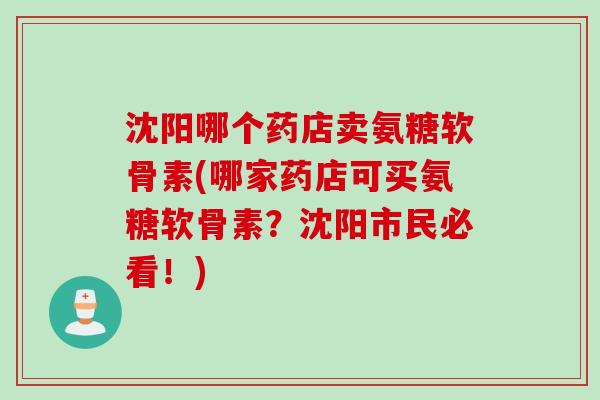 沈阳哪个药店卖氨糖软骨素(哪家药店可买氨糖软骨素？沈阳市民必看！)