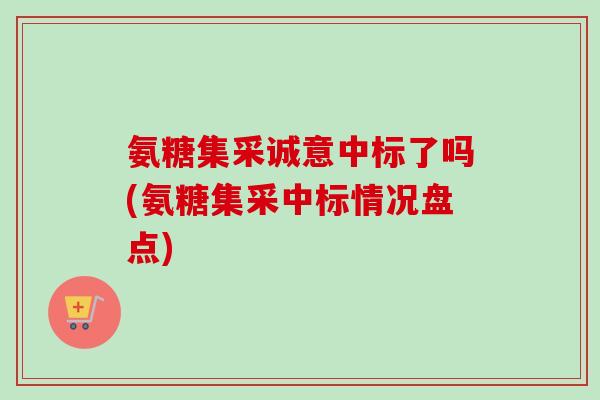 氨糖集采诚意中标了吗(氨糖集采中标情况盘点)