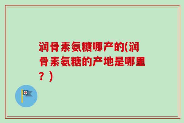 润骨素氨糖哪产的(润骨素氨糖的产地是哪里？)