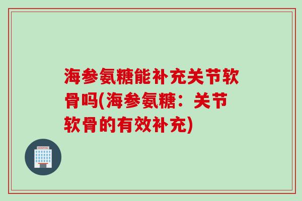 海参氨糖能补充关节软骨吗(海参氨糖：关节软骨的有效补充)