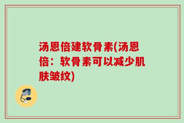 汤恩倍建软骨素(汤恩倍：软骨素可以减少肌肤皱纹)