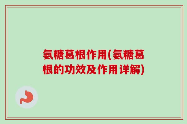 氨糖葛根作用(氨糖葛根的功效及作用详解)