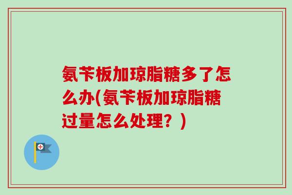 氨苄板加琼脂糖多了怎么办(氨苄板加琼脂糖过量怎么处理？)