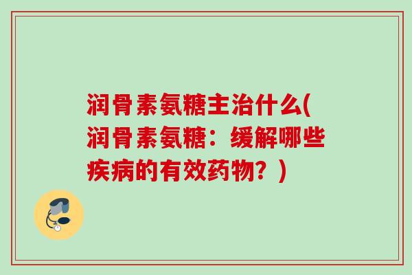 润骨素氨糖主治什么(润骨素氨糖：缓解哪些疾病的有效药物？)
