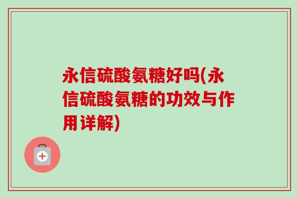永信硫酸氨糖好吗(永信硫酸氨糖的功效与作用详解) 永信硫酸氨糖好吗(永信硫酸氨糖的功效与作用详解)