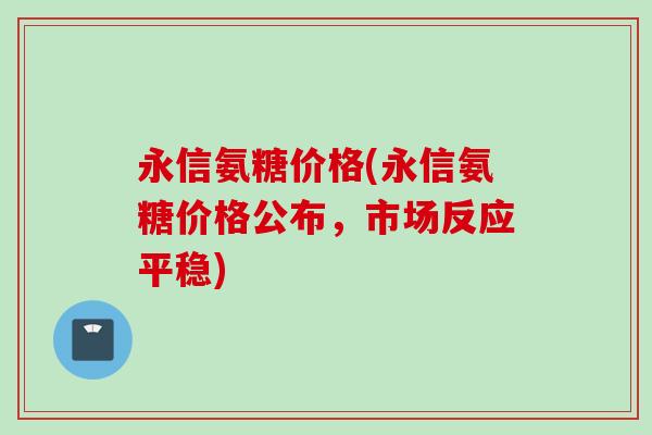 永信氨糖价格(永信氨糖价格公布，市场反应平稳)