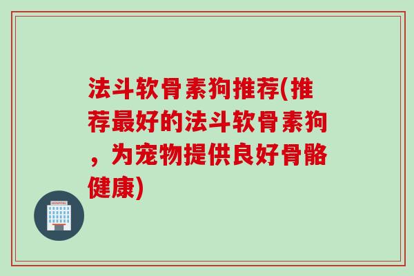 法斗软骨素狗推荐(推荐最好的法斗软骨素狗，为宠物提供良好骨骼健康)