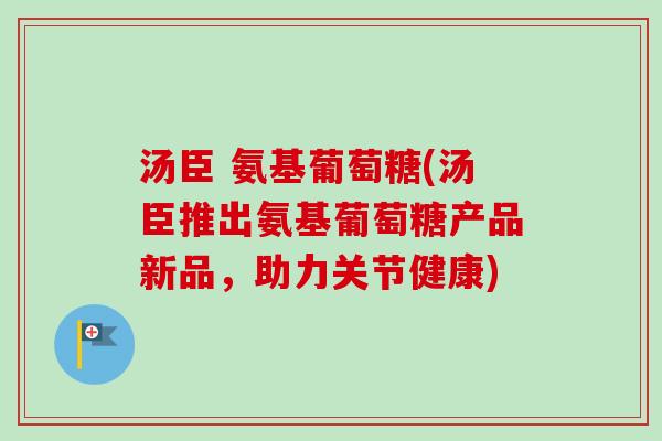 汤臣 氨基葡萄糖(汤臣推出氨基葡萄糖产品新品，助力关节健康)