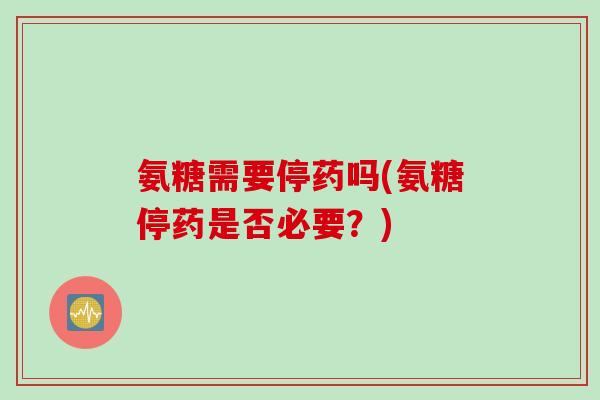 氨糖需要停药吗(氨糖停药是否必要？)