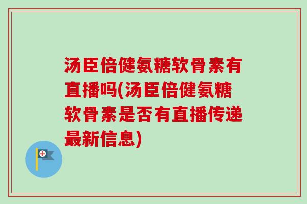 汤臣倍健氨糖软骨素有直播吗(汤臣倍健氨糖软骨素是否有直播传递最新信息)