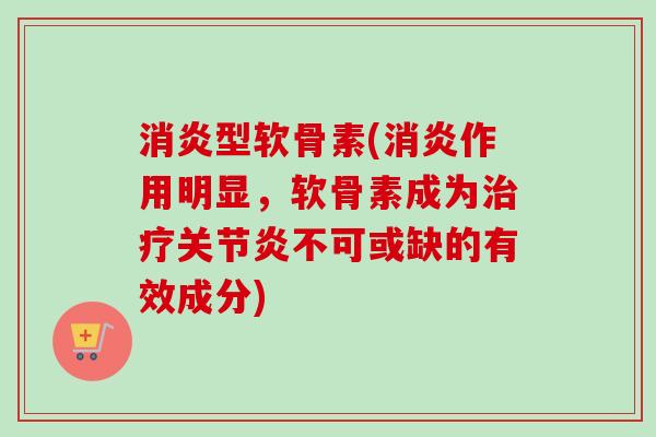 消炎型软骨素(消炎作用明显，软骨素成为治疗关节炎不可或缺的有效成分)