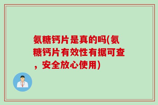 氨糖钙片是真的吗(氨糖钙片有效性有据可查，安全放心使用)
