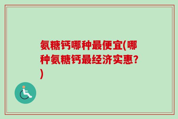 氨糖钙哪种最便宜(哪种氨糖钙最经济实惠？)
