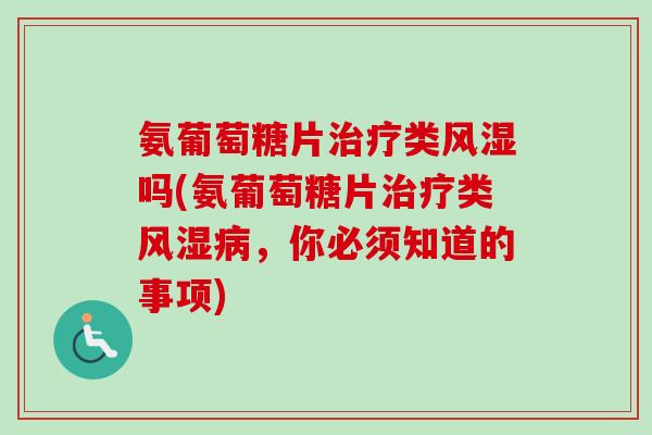 氨葡萄糖片治疗类风湿吗(氨葡萄糖片治疗类风湿病，你必须知道的事项)