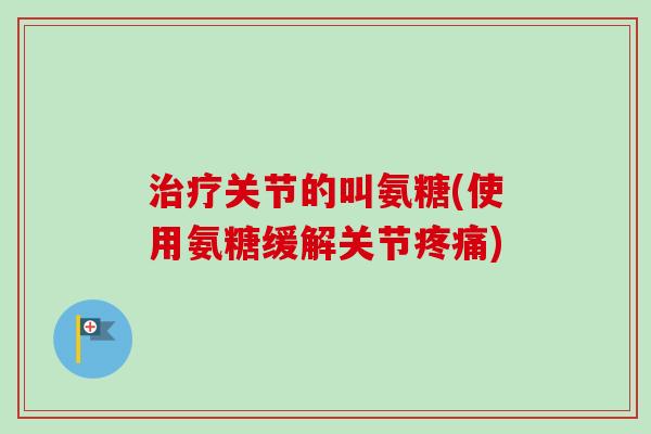 治疗关节的叫氨糖(使用氨糖缓解关节疼痛)