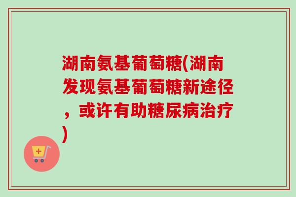 湖南氨基葡萄糖(湖南发现氨基葡萄糖新途径，或许有助糖尿病治疗)