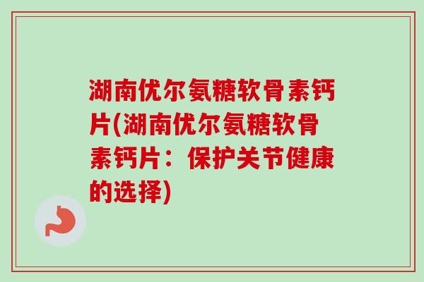 湖南优尔氨糖软骨素钙片(湖南优尔氨糖软骨素钙片：保护关节健康的选择)