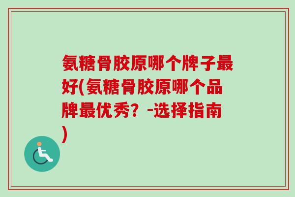 氨糖骨胶原哪个牌子最好(氨糖骨胶原哪个品牌最优秀？-选择指南)