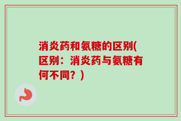 消炎药和氨糖的区别(区别：消炎药与氨糖有何不同？)