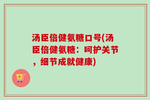 汤臣倍健氨糖口号(汤臣倍健氨糖：呵护关节，细节成就健康)