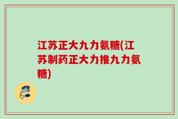 江苏正大九力氨糖(江苏制药正大力推九力氨糖)