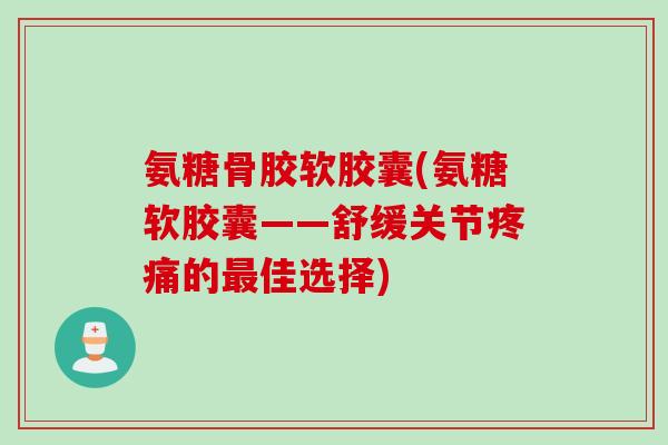氨糖骨胶软胶囊(氨糖软胶囊——舒缓关节疼痛的最佳选择)