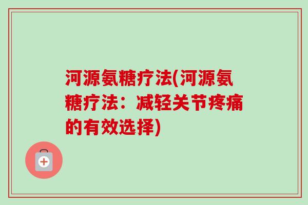 河源氨糖疗法(河源氨糖疗法：减轻关节疼痛的有效选择)