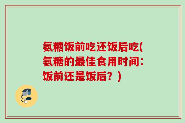 氨糖饭前吃还饭后吃(氨糖的最佳食用时间：饭前还是饭后？)