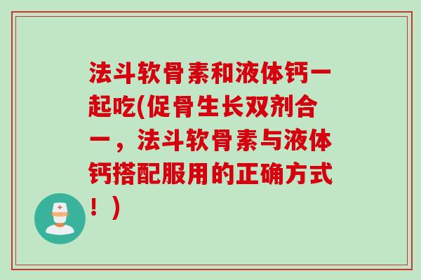 法斗软骨素和液体钙一起吃(促骨生长双剂合一，法斗软骨素与液体钙搭配服用的正确方式！)